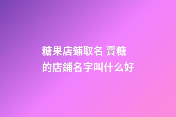 糖果店鋪取名 賣糖的店鋪名字叫什么好-第1張-店鋪起名-玄機派
